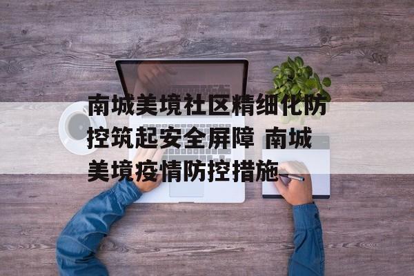 南城美境社区精细化防控筑起安全屏障 南城美境疫情防控措施